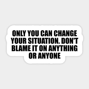 Only you can change your situation. Don't blame it on anything or anyone Sticker